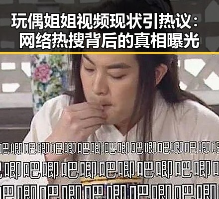 玩偶姐姐视频现状引热议：网络热搜背后的真相曝光