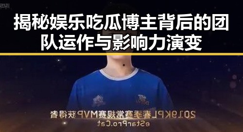 揭秘娱乐吃瓜博主背后的团队运作与影响力演变