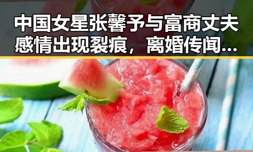 中国女星张馨予与富商丈夫感情出现裂痕，离婚传闻持续发酵