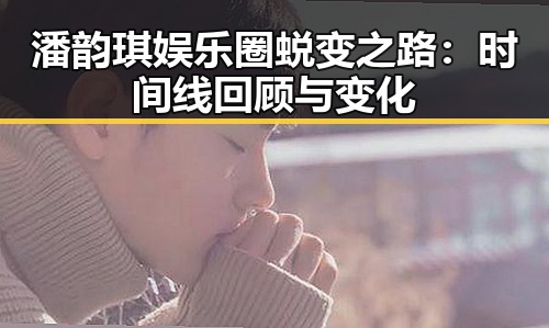 潘韵琪娱乐圈蜕变之路：时间线回顾与变化