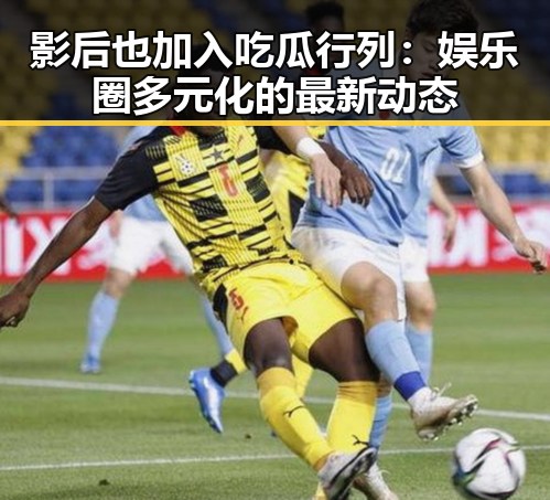 影后也加入吃瓜行列：娱乐圈多元化的最新动态