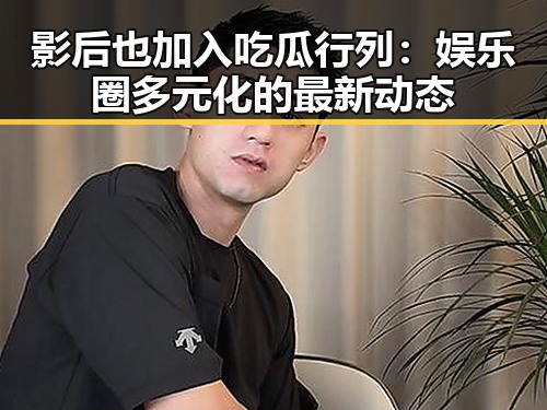 影后也加入吃瓜行列：娱乐圈多元化的最新动态