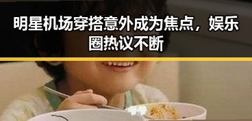 明星机场穿搭意外成为焦点，娱乐圈热议不断