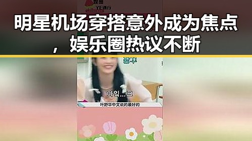 明星机场穿搭意外成为焦点，娱乐圈热议不断